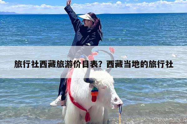 旅行社西藏旅游价目表？西藏当地的旅行社