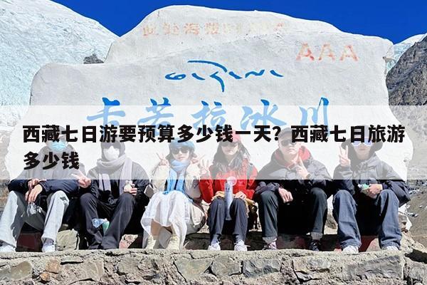 西藏七日游要预算多少钱一天？西藏七日旅游多少钱