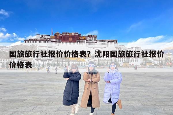 国旅旅行社报价价格表？沈阳国旅旅行社报价价格表