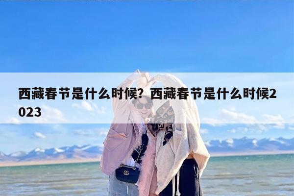 西藏春节是什么时候？西藏春节是什么时候2023