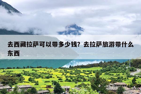 去西藏拉萨可以带多少钱？去拉萨旅游带什么东西