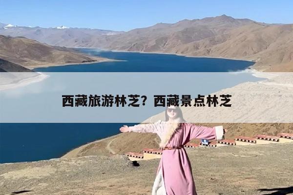 西藏旅游林芝？西藏景点林芝
