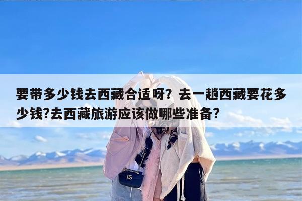 要带多少钱去西藏合适呀？去一趟西藏要花多少钱?去西藏旅游应该做哪些准备?