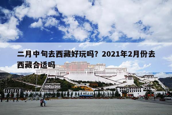 二月中旬去西藏好玩吗？2021年2月份去西藏合适吗