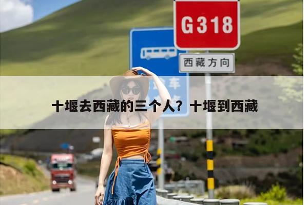 十堰去西藏的三个人？十堰到西藏