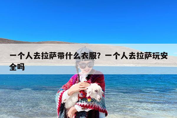 一个人去拉萨带什么衣服？一个人去拉萨玩安全吗