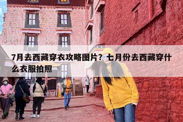 7月去西藏穿衣攻略图片？七月份去西藏穿什么衣服拍照