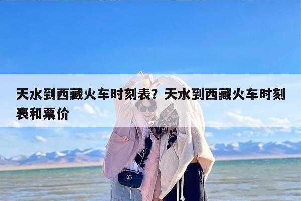 天水到西藏火车时刻表？天水到西藏火车时刻表和票价