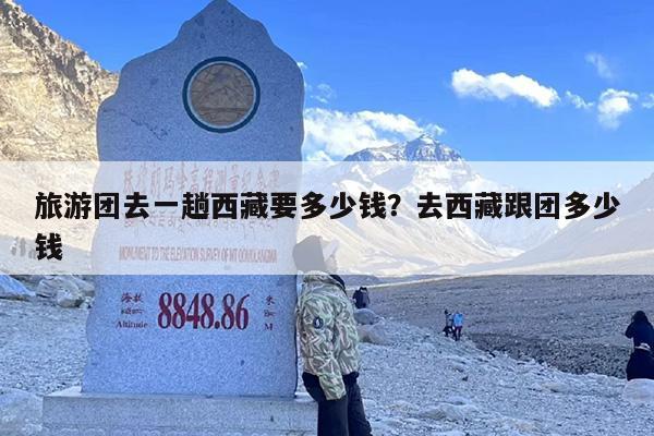 旅游团去一趟西藏要多少钱？去西藏跟团多少钱