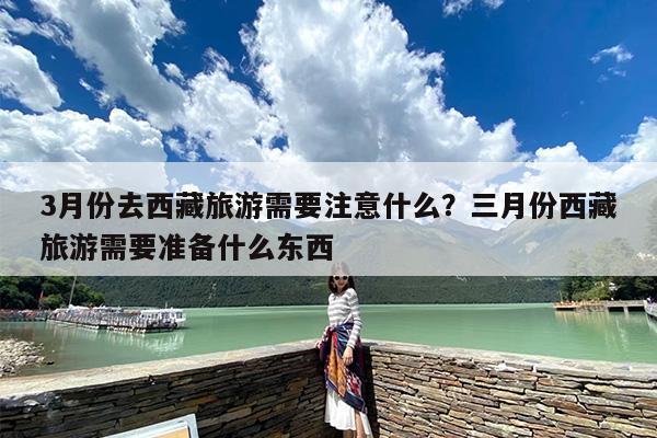 3月份去西藏旅游需要注意什么？三月份西藏旅游需要准备什么东西