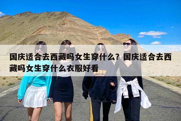 国庆适合去西藏吗女生穿什么？国庆适合去西藏吗女生穿什么衣服好看