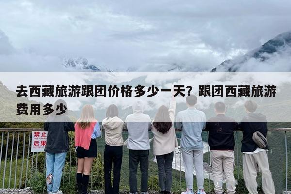 去西藏旅游跟团价格多少一天？跟团西藏旅游费用多少