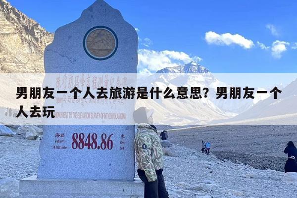 男朋友一个人去旅游是什么意思？男朋友一个人去玩