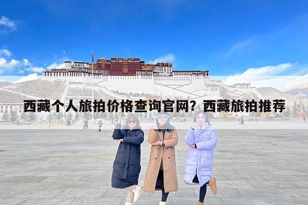 西藏个人旅拍价格查询官网？西藏旅拍推荐