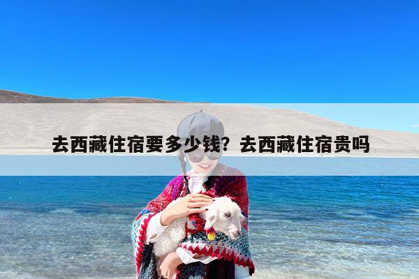 去西藏住宿要多少钱？去西藏住宿贵吗