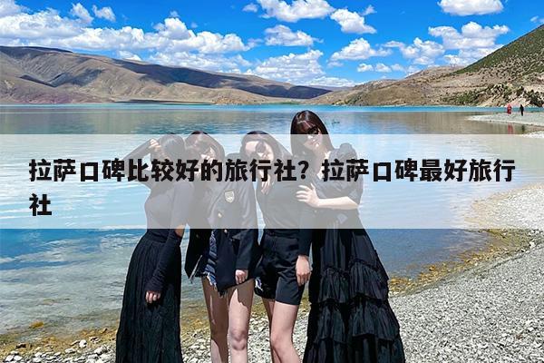 拉萨口碑比较好的旅行社？拉萨口碑最好旅行社
