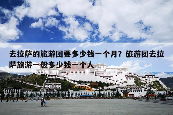 去拉萨的旅游团要多少钱一个月？旅游团去拉萨旅游一般多少钱一个人