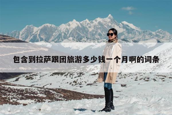 包含到拉萨跟团旅游多少钱一个月啊的词条