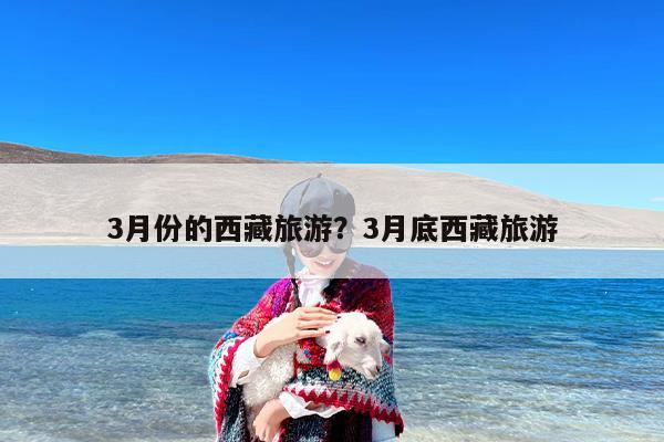 3月份的西藏旅游？3月底西藏旅游