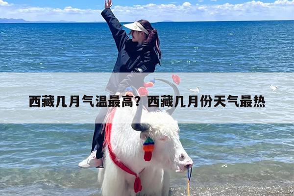 西藏几月气温最高？西藏几月份天气最热