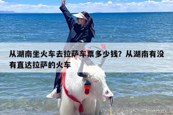 从湖南坐火车去拉萨车票多少钱？从湖南有没有直达拉萨的火车