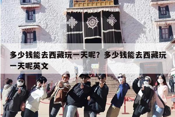 多少钱能去西藏玩一天呢？多少钱能去西藏玩一天呢英文