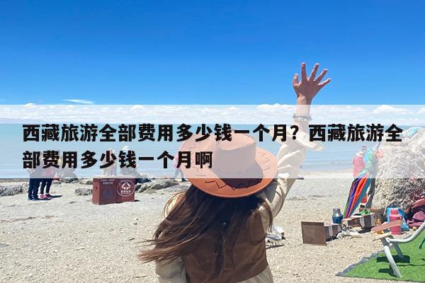 西藏旅游全部费用多少钱一个月？西藏旅游全部费用多少钱一个月啊