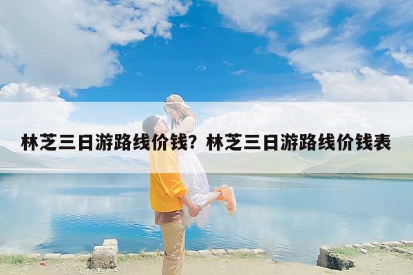 林芝三日游路线价钱？林芝三日游路线价钱表