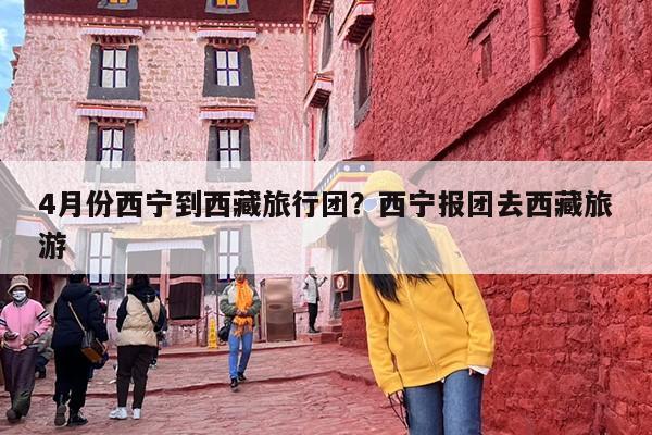 4月份西宁到西藏旅行团？西宁报团去西藏旅游