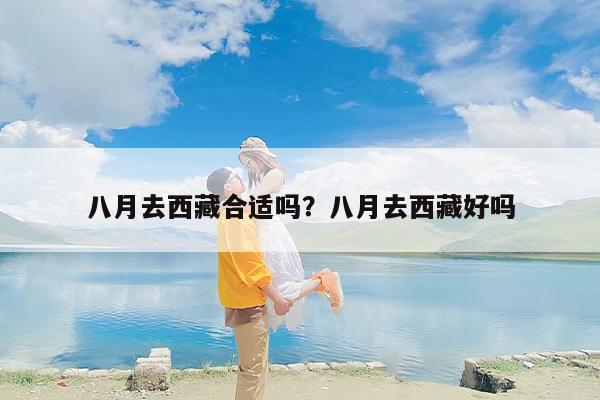 八月去西藏合适吗？八月去西藏好吗