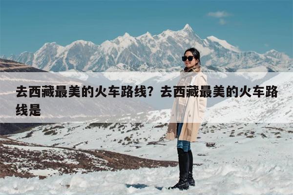 去西藏最美的火车路线？去西藏最美的火车路线是