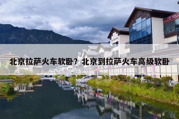 北京拉萨火车软卧？北京到拉萨火车高级软卧