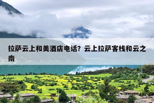 拉萨云上和美酒店电话？云上拉萨客栈和云之南