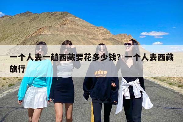 一个人去一趟西藏要花多少钱？一个人去西藏旅行