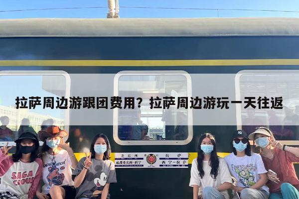 拉萨周边游跟团费用？拉萨周边游玩一天往返