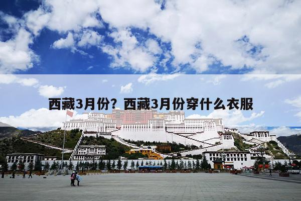 西藏3月份？西藏3月份穿什么衣服