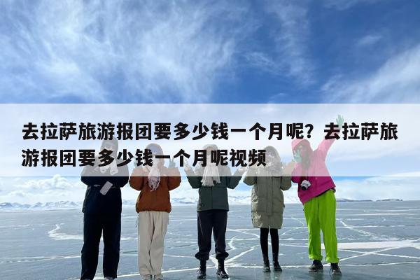 去拉萨旅游报团要多少钱一个月呢？去拉萨旅游报团要多少钱一个月呢视频