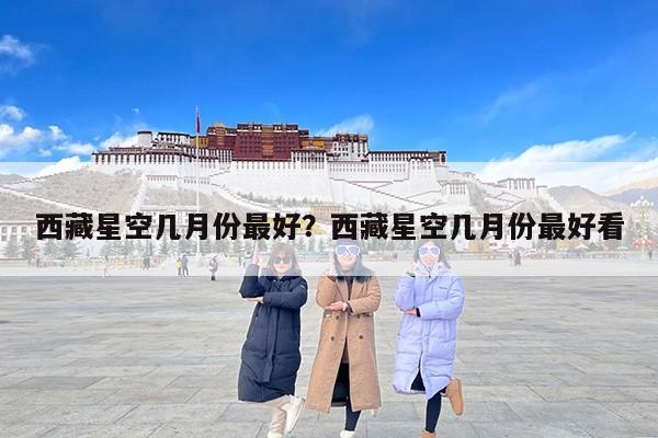 西藏星空几月份最好？西藏星空几月份最好看
