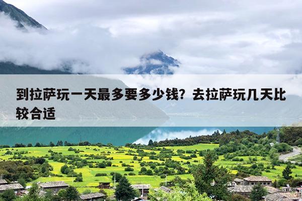 到拉萨玩一天最多要多少钱？去拉萨玩几天比较合适