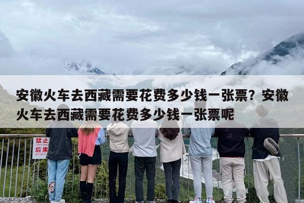 安徽火车去西藏需要花费多少钱一张票？安徽火车去西藏需要花费多少钱一张票呢