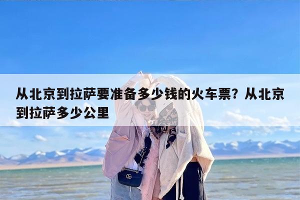 从北京到拉萨要准备多少钱的火车票？从北京到拉萨多少公里