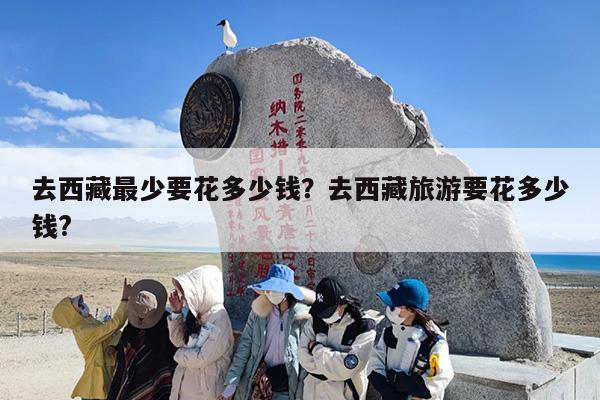 去西藏最少要花多少钱？去西藏旅游要花多少钱?