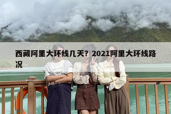 西藏阿里大环线几天？2021阿里大环线路况