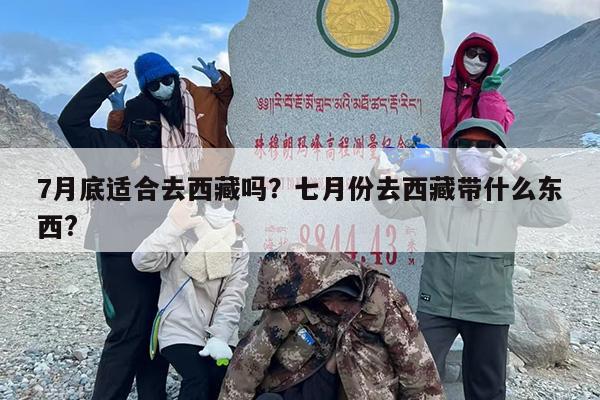 7月底适合去西藏吗？七月份去西藏带什么东西?