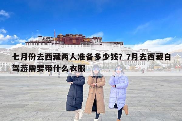 七月份去西藏两人准备多少钱？7月去西藏自驾游需要带什么衣服