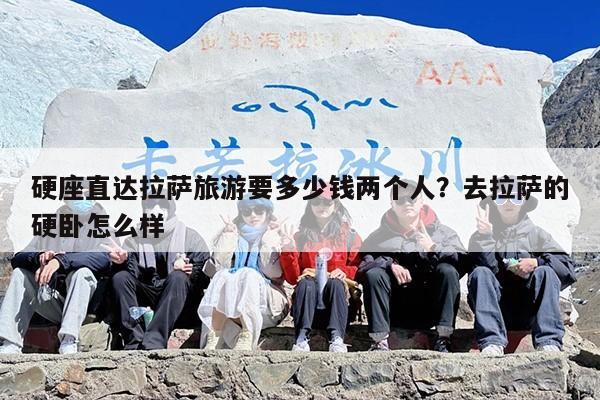硬座直达拉萨旅游要多少钱两个人？去拉萨的硬卧怎么样