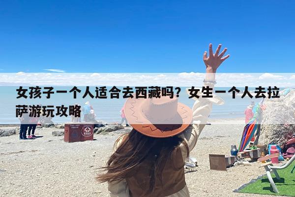 女孩子一个人适合去西藏吗？女生一个人去拉萨游玩攻略