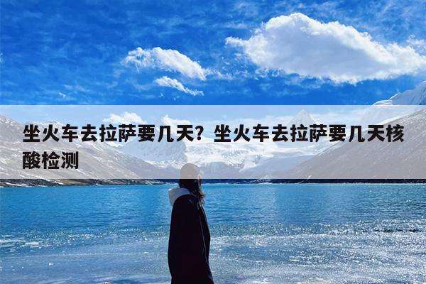 坐火车去拉萨要几天？坐火车去拉萨要几天核酸检测