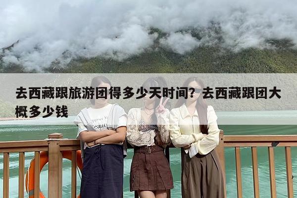 去西藏跟旅游团得多少天时间？去西藏跟团大概多少钱