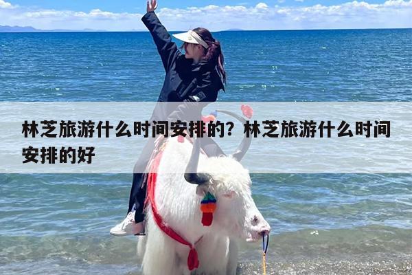 林芝旅游什么时间安排的？林芝旅游什么时间安排的好